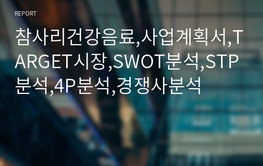 참사리건강음료,사업계획서,TARGET시장,SWOT분석,STP분석,4P분석,경쟁사분석