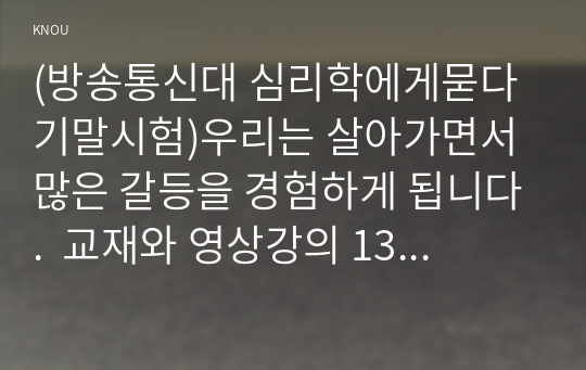 (방송통신대 심리학에게묻다 기말시험)우리는 살아가면서 많은 갈등을 경험하게 됩니다.  교재와 영상강의 13장의 나의 갈등 스타일을 참고하여 갈등 대처유형에 대해 설명한 후 내가 살아오면서 겪은 갈등은 어떤 것이었는지, 그리고 그 갈등을 어떻게 대처하였는지에 대해 서술