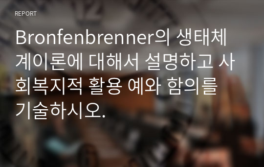 Bronfenbrenner의 생태체계이론에 대해서 설명하고 사회복지적 활용 예와 함의를 기술하시오.