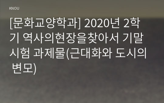 [문화교양학과] 2020년 2학기 역사의현장을찾아서 기말시험 과제물(근대화와 도시의 변모)