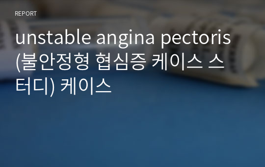 unstable angina pectoris(불안정형 협심증 케이스 스터디) 케이스