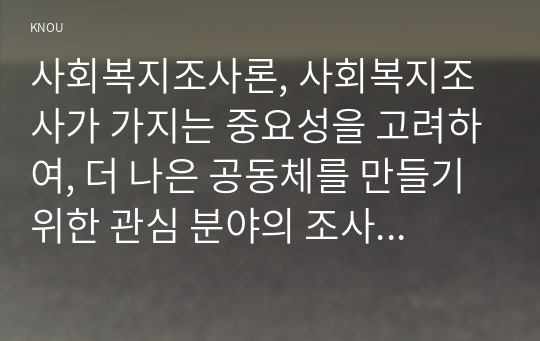 사회복지조사론, 사회복지조사가 가지는 중요성을 고려하여, 더 나은 공동체를 만들기 위한 관심 분야의 조사연구계획서를 다음 목차에 의해 작성하시오