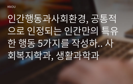 인간행동과사회환경, 공통적으로 인정되는 인간만의 특유한 행동 5가지를 작성하.. 사회복지학과, 생활과학과