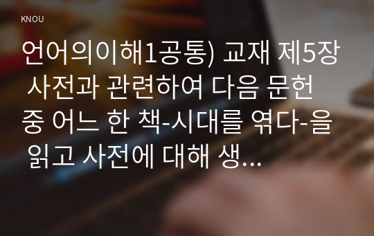 언어의이해1공통) 교재 제5장 사전과 관련하여 다음 문헌 중 어느 한 책-시대를 엮다-을 읽고 사전에 대해 생각한 바를 간략히 서술하시오00