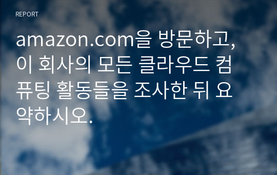 amazon.com을 방문하고, 이 회사의 모든 클라우드 컴퓨팅 활동들을 조사한 뒤 요약하시오.