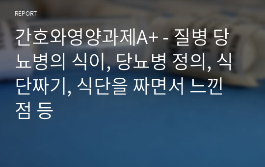 간호와영양과제A+ - 질병 당뇨병의 식이, 당뇨병 정의, 식단짜기, 식단을 짜면서 느낀점 등