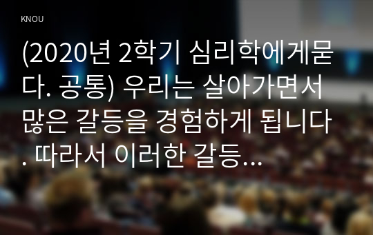 (2020년 2학기 심리학에게묻다. 공통) 우리는 살아가면서 많은 갈등을 경험하게 됩니다. 따라서 이러한 갈등에 대해 이해하고 대처하였는지에 대해 서술하시오.