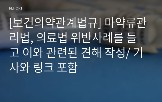 [보건의약관계법규] 마약류관리법, 의료법 위반사례를 들고 이와 관련된 견해 작성/ 기사와 링크 포함