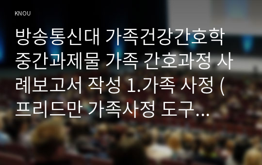 방송통신대 가족건강간호학 중간과제물 가족 간호과정 사례보고서 작성 1.가족 사정 (프리드만 가족사정 도구에 따른 사정) 2. 가족진단 (ICPN에 의한 가족간호 진단) 3.가족 계획, 중재 및 평가계획 4. 가족간호 평가계획