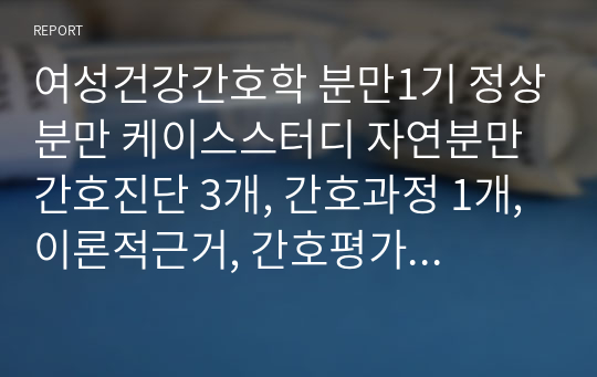 여성건강간호학 분만1기 정상분만 케이스스터디 자연분만 간호진단 3개, 간호과정 1개, 이론적근거, 간호평가 포함