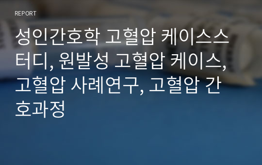 성인간호학 고혈압 케이스스터디, 원발성 고혈압 케이스, 고혈압 사례연구, 고혈압 간호과정