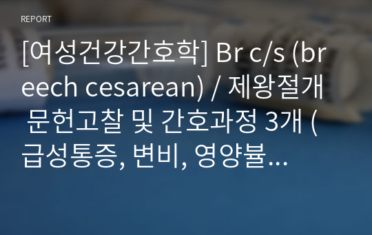 [여성건강간호학] Br c/s (breech cesarean) / 제왕절개 문헌고찰 및 간호과정 3개 (급성통증, 변비, 영양뷸균형위험성)