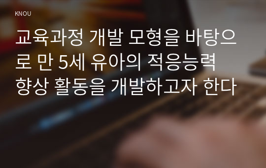 교육과정 개발 모형을 바탕으로 만 5세 유아의 적응능력 향상 활동을 개발하고자 한다