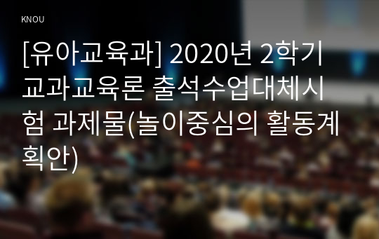 [유아교육과] 2020년 2학기 교과교육론 출석수업대체시험 과제물(놀이중심의 활동계획안)