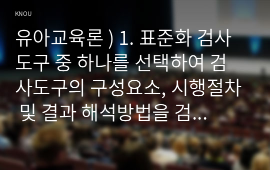 유아교육론 ) 1. 표준화 검사도구 중 하나를 선택하여 검사도구의 구성요소, 시행절차 및 결과 해석방법을 검토한 후 표준화 검사의 장점과 제한점에 대해 서술하시오.