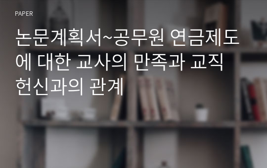 논문계획서~공무원 연금제도에 대한 교사의 만족과 교직 헌신과의 관계