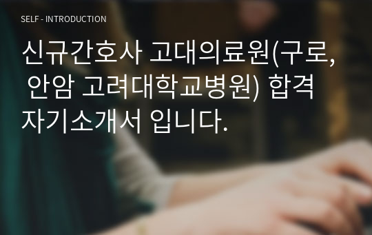 신규간호사 고대의료원(구로, 안암 고려대학교병원) 합격 자기소개서 입니다.