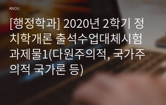 [행정학과] 2020년 2학기 정치학개론 출석수업대체시험 과제물1(다원주의적, 국가주의적 국가론 등)