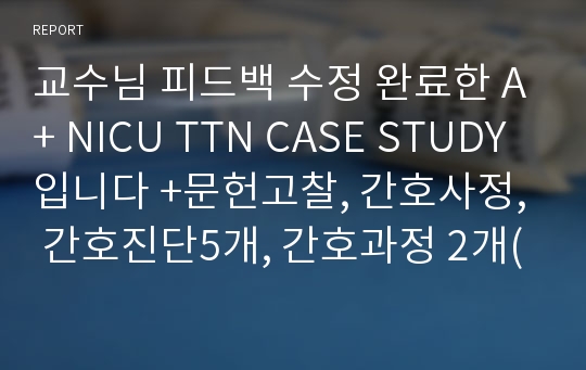 교수님 피드백 수정 완료한 A+ NICU TTN CASE STUDY입니다 +문헌고찰, 간호사정, 간호진단5개, 간호과정 2개(감염의 위험성, 비효과적호흡양상)