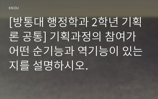 [방통대 행정학과 2학년 기획론 공통] 기획과정의 참여가 어떤 순기능과 역기능이 있는지를 설명하시오.