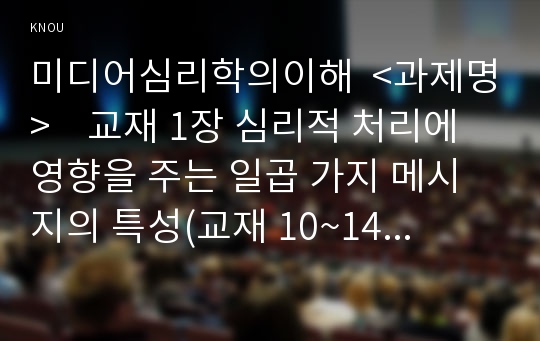 미디어심리학의이해  &lt;과제명&gt;    교재 1장 심리적 처리에 영향을 주는 일곱 가지 메시지의 특성(교재 10~14쪽)을 기존에 나온 광고(텔레비전, 신문, 또는 잡지 등)를 바탕으로 예를 들어 설명하시오. (70점)