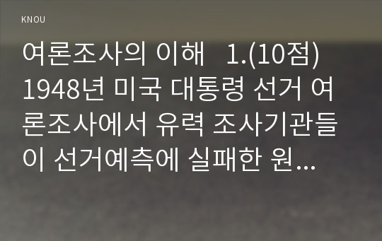 여론조사의 이해   1.(10점) 1948년 미국 대통령 선거 여론조사에서 유력 조사기관들이 선거예측에 실패한 원인을 기술하시오.