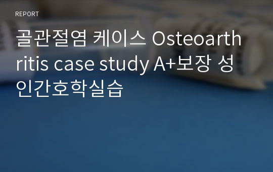 골관절염 케이스 Osteoarthritis case study A+보장 성인간호학실습