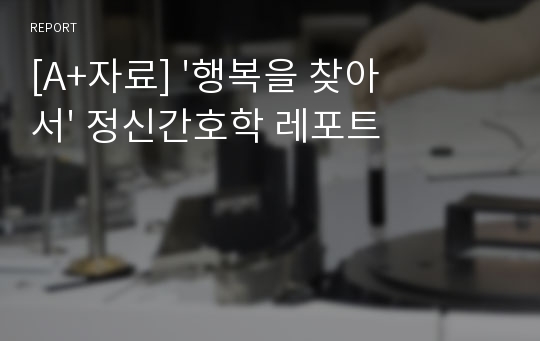 [A+자료] &#039;행복을 찾아서&#039; 정신간호학 레포트