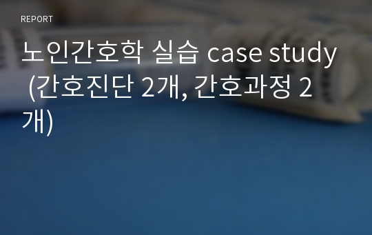 노인간호학 실습 case study (간호진단 2개, 간호과정 2개)