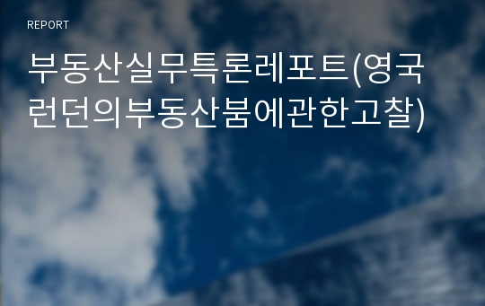 부동산실무특론레포트(영국런던의부동산붐에관한고찰)