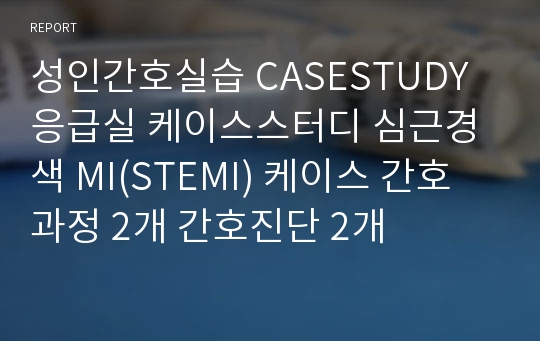 성인간호실습 CASESTUDY 응급실 케이스스터디 심근경색 MI(STEMI) 케이스 간호과정 2개 간호진단 2개