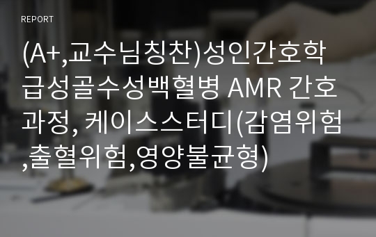 (A+,교수님칭찬)성인간호학 급성골수성백혈병 AMR 간호과정, 케이스스터디(감염위험,출혈위험,영양불균형)