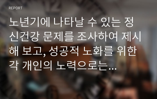 노년기에 나타날 수 있는 정신건강 문제를 조사하여 제시해 보고, 성공적 노화를 위한 각 개인의 노력으로는 어떠한 것들이 있는지 방안을 제시해 보세요.