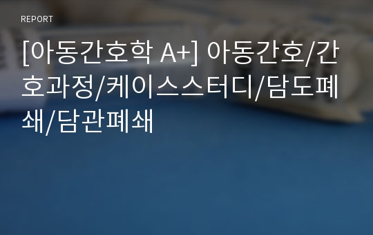 [아동간호학 A+] 아동간호/간호과정/케이스스터디/담도폐쇄/담관폐쇄