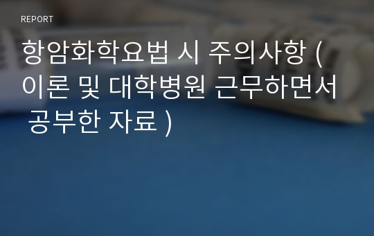 항암화학요법 시 주의사항 (이론 및 대학병원 근무하면서 공부한 자료 )