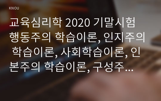 교육심리학 2020 기말시험 행동주의 학습이론, 인지주의 학습이론, 사회학습이론, 인본주의 학습이론, 구성주의 학습이론에 대해 설명하시오.