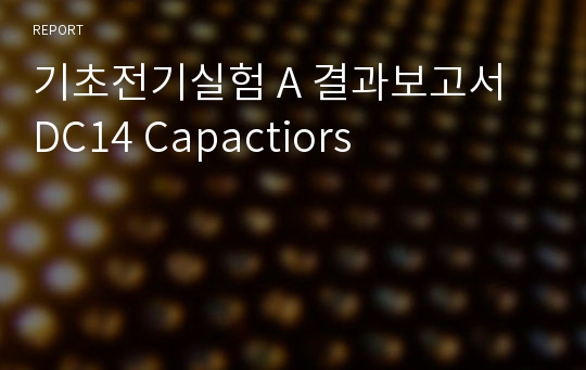 기초전기실험 A 결과보고서 DC14 Capactiors