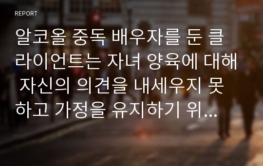 알코올 중독 배우자를 둔 클라이언트는 자녀 양육에 대해 자신의 의견을 내세우지 못하고 가정을 유지하기 위해 갈등을 부정하고 문제를 해결할 노력을 하지 않습니다.