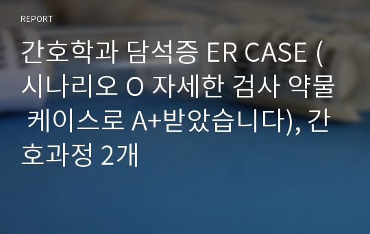 간호학과 담석증 ER CASE (시나리오 O 자세한 검사 약물 케이스로 A+받았습니다), 간호과정 2개