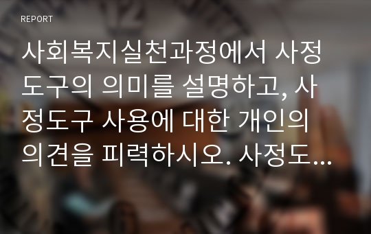 사회복지실천과정에서 사정도구의 의미를 설명하고, 사정도구 사용에 대한 개인의 의견을 피력하시오. 사정도구의 어려운 점을 미리 예상하여 실천현장에서 적용시 발생할 수 있는 문제를 제안하시오.