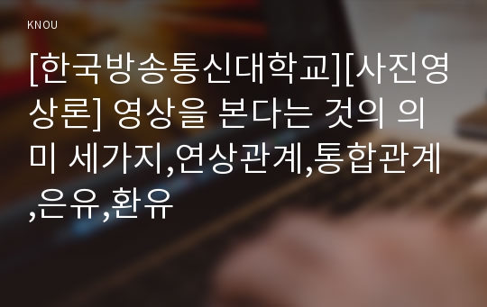 [한국방송통신대학교][사진영상론] 영상을 본다는 것의 의미 세가지,연상관계,통합관계,은유,환유