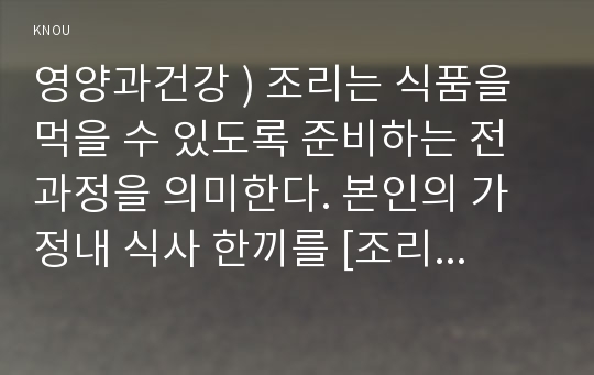 영양과건강 ) 조리는 식품을 먹을 수 있도록 준비하는 전 과정을 의미한다. 본인의 가정내 식사 한끼를 [조리계획]-[원료전처리]-[조리 및 제공] 단계로 구분하여 다음과 같은 요인을 고려하여 상세히 설명하시오