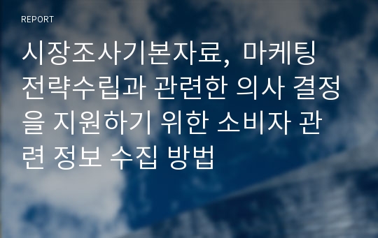 시장조사기본자료,  마케팅 전략수립과 관련한 의사 결정을 지원하기 위한 소비자 관련 정보 수집 방법