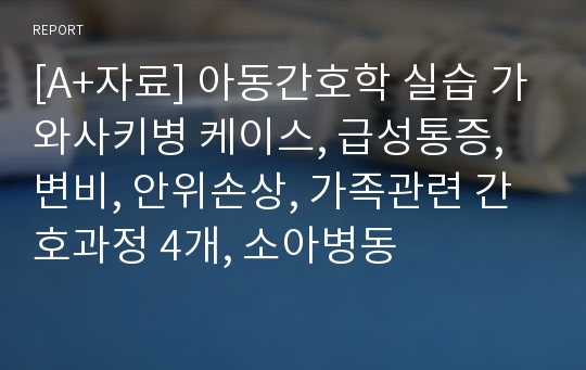 [A+자료] 아동간호학 실습 가와사키병 케이스, 급성통증, 변비, 안위손상, 가족관련 간호과정 4개, 소아병동