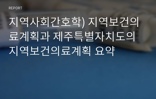 지역사회간호학) 지역보건의료계획과 제주특별자치도의 지역보건의료계획 요약