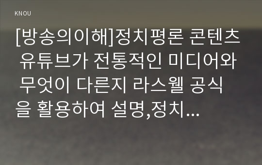 [방송의이해]정치평론 콘텐츠 유튜브가 전통적인 미디어와 무엇이 다른지 라스웰 공식을 활용하여 설명,정치평론 유튜브를 언론이라고 할 수 있는지의 여부에 대한 의견