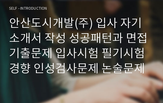 안산도시개발(주) 입사 자기소개서 작성 성공패턴과 면접기출문제 입사시험 필기시험경향 인성검사문제 논술문제