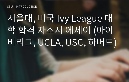 서울대, 미국 Ivy League 대학 합격 자소서 에세이 (아이비리그, UCLA, USC, 하버드)