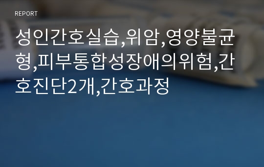 성인간호실습,위암,영양불균형,피부통합성장애의위험,간호진단2개,간호과정