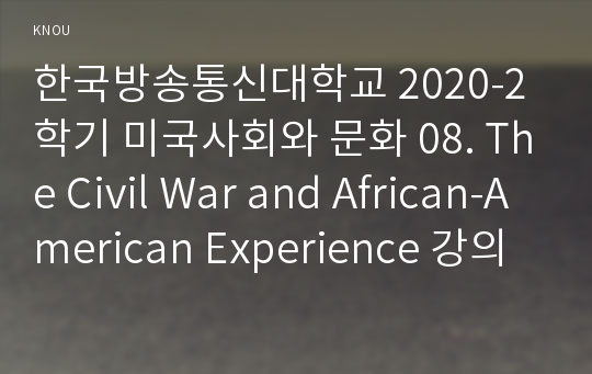 한국방송통신대학교 2020-2학기 미국사회와 문화 08. The Civil War and African-American Experience 강의를 듣고 미국 남북전쟁(The American Civil War)에 대해 아래 사항을 참고하여 우리말로 서술형으로 기술하시오.